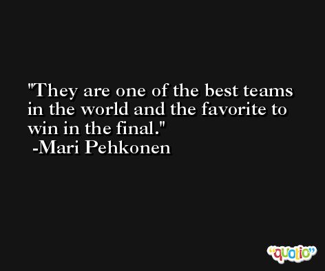 They are one of the best teams in the world and the favorite to win in the final. -Mari Pehkonen
