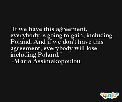 If we have this agreement, everybody is going to gain, including Poland. And if we don't have this agreement, everybody will lose including Poland. -Maria Assimakopoulou