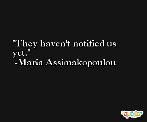 They haven't notified us yet. -Maria Assimakopoulou