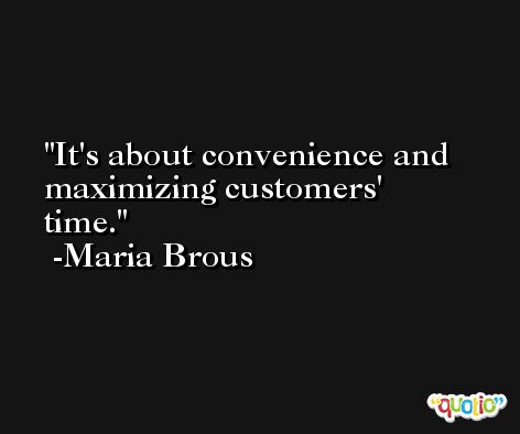 It's about convenience and maximizing customers' time. -Maria Brous