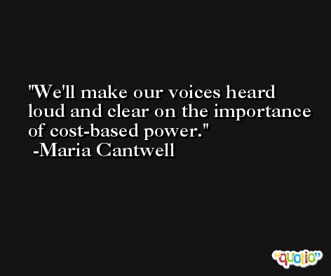 We'll make our voices heard loud and clear on the importance of cost-based power. -Maria Cantwell