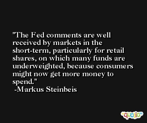 The Fed comments are well received by markets in the short-term, particularly for retail shares, on which many funds are underweighted, because consumers might now get more money to spend. -Markus Steinbeis
