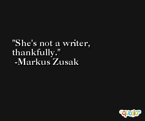 She's not a writer, thankfully. -Markus Zusak