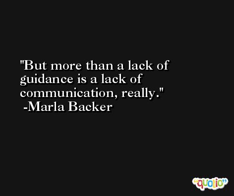 But more than a lack of guidance is a lack of communication, really. -Marla Backer