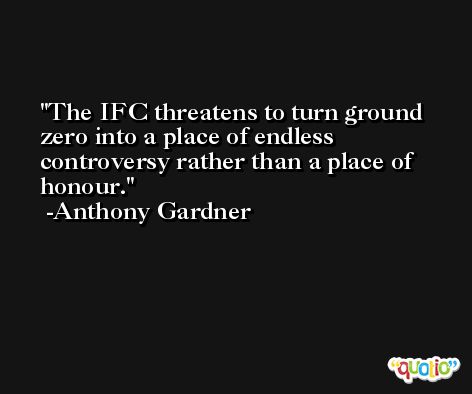 The IFC threatens to turn ground zero into a place of endless controversy rather than a place of honour. -Anthony Gardner