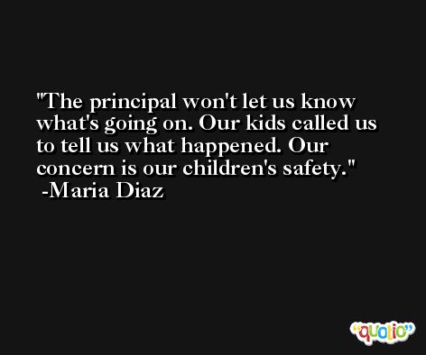 The principal won't let us know what's going on. Our kids called us to tell us what happened. Our concern is our children's safety. -Maria Diaz