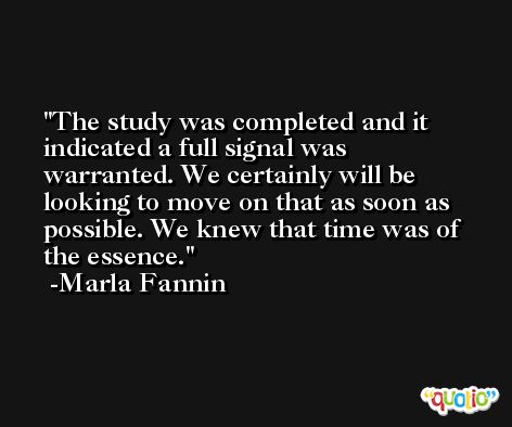 The study was completed and it indicated a full signal was warranted. We certainly will be looking to move on that as soon as possible. We knew that time was of the essence. -Marla Fannin