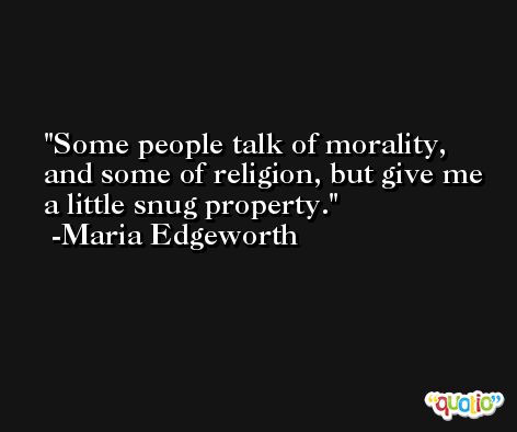 Some people talk of morality, and some of religion, but give me a little snug property. -Maria Edgeworth