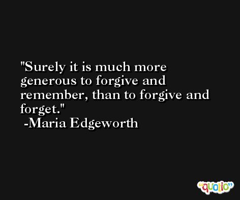 Surely it is much more generous to forgive and remember, than to forgive and forget. -Maria Edgeworth