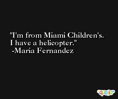 I'm from Miami Children's. I have a helicopter. -Maria Fernandez