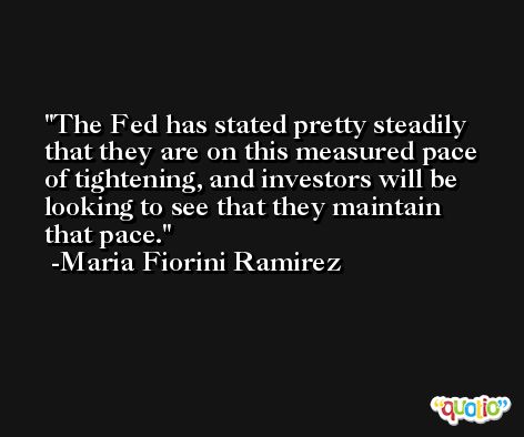 The Fed has stated pretty steadily that they are on this measured pace of tightening, and investors will be looking to see that they maintain that pace. -Maria Fiorini Ramirez