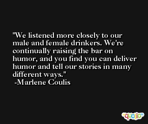 We listened more closely to our male and female drinkers. We're continually raising the bar on humor, and you find you can deliver humor and tell our stories in many different ways. -Marlene Coulis