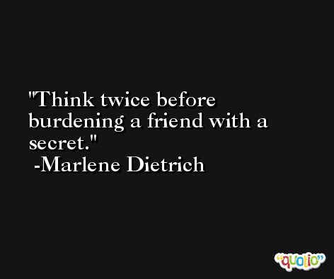 Think twice before burdening a friend with a secret. -Marlene Dietrich
