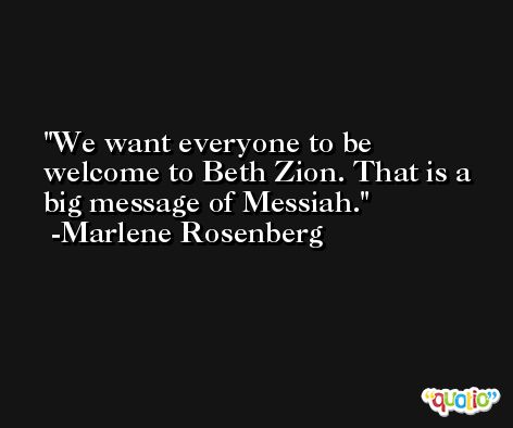We want everyone to be welcome to Beth Zion. That is a big message of Messiah. -Marlene Rosenberg