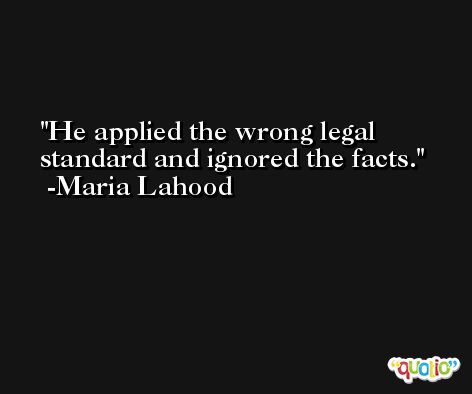 He applied the wrong legal standard and ignored the facts. -Maria Lahood