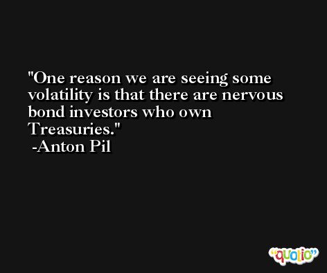 One reason we are seeing some volatility is that there are nervous bond investors who own Treasuries. -Anton Pil
