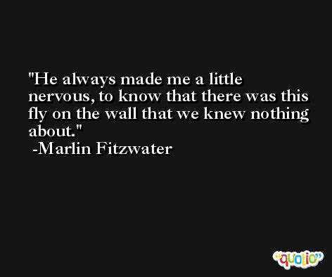 He always made me a little nervous, to know that there was this fly on the wall that we knew nothing about. -Marlin Fitzwater