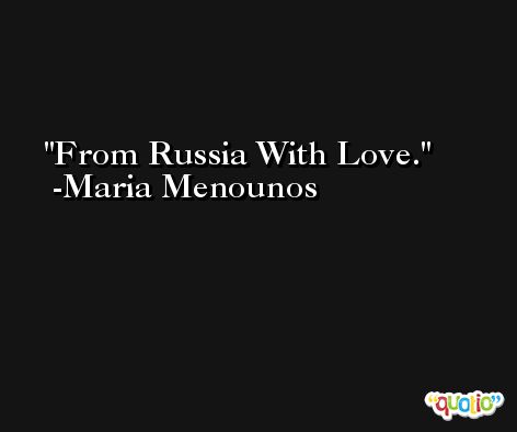 From Russia With Love. -Maria Menounos