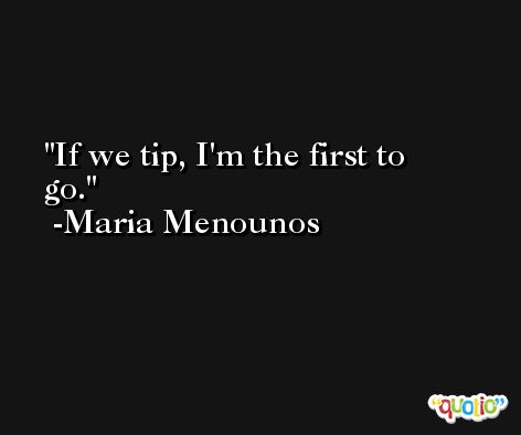 If we tip, I'm the first to go. -Maria Menounos