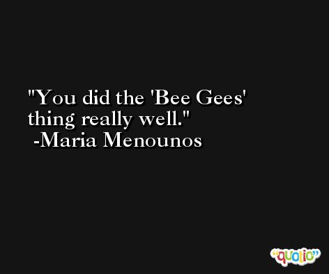 You did the 'Bee Gees' thing really well. -Maria Menounos