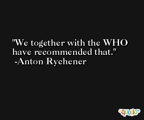 We together with the WHO have recommended that. -Anton Rychener