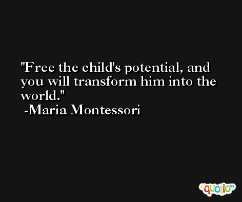 Free the child's potential, and you will transform him into the world. -Maria Montessori