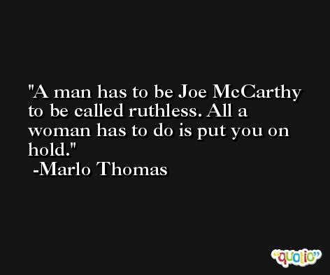 A man has to be Joe McCarthy to be called ruthless. All a woman has to do is put you on hold. -Marlo Thomas