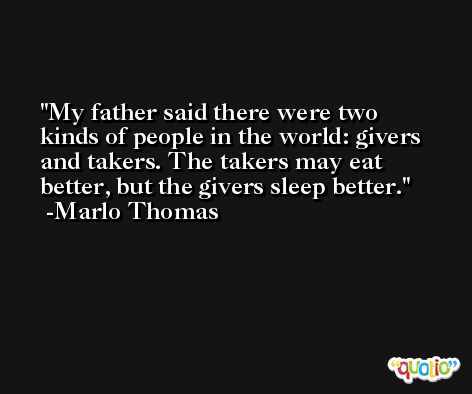 My father said there were two kinds of people in the world: givers and takers. The takers may eat better, but the givers sleep better. -Marlo Thomas
