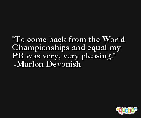 To come back from the World Championships and equal my PB was very, very pleasing. -Marlon Devonish
