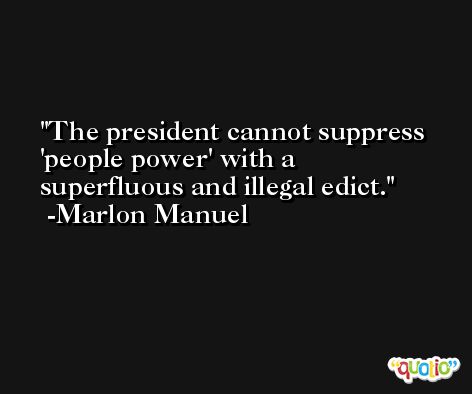 The president cannot suppress 'people power' with a superfluous and illegal edict. -Marlon Manuel