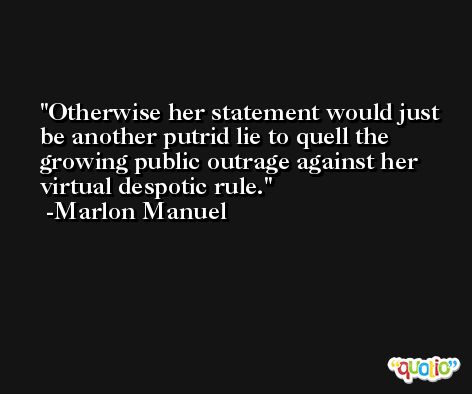 Otherwise her statement would just be another putrid lie to quell the growing public outrage against her virtual despotic rule. -Marlon Manuel