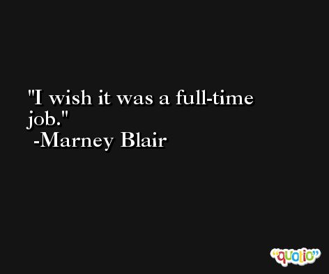 I wish it was a full-time job. -Marney Blair