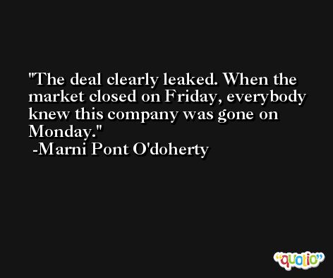 The deal clearly leaked. When the market closed on Friday, everybody knew this company was gone on Monday. -Marni Pont O'doherty