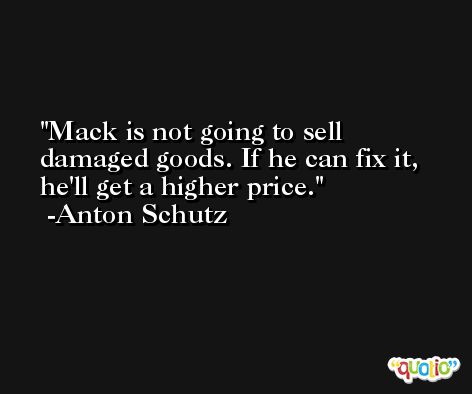 Mack is not going to sell damaged goods. If he can fix it, he'll get a higher price. -Anton Schutz
