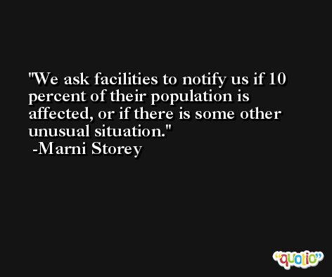 We ask facilities to notify us if 10 percent of their population is affected, or if there is some other unusual situation. -Marni Storey