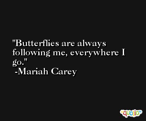 Butterflies are always following me, everywhere I go. -Mariah Carey