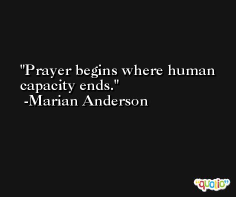 Prayer begins where human capacity ends. -Marian Anderson