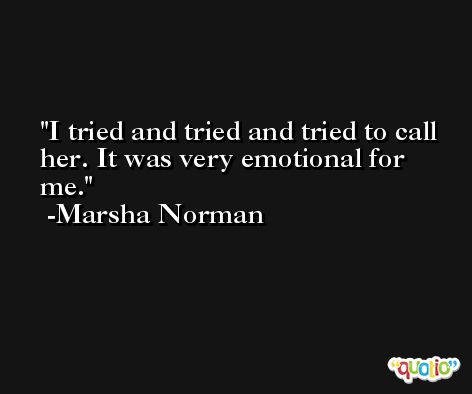 I tried and tried and tried to call her. It was very emotional for me. -Marsha Norman