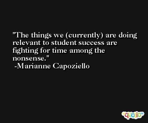 The things we (currently) are doing relevant to student success are fighting for time among the nonsense. -Marianne Capoziello