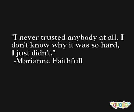 I never trusted anybody at all. I don't know why it was so hard, I just didn't. -Marianne Faithfull