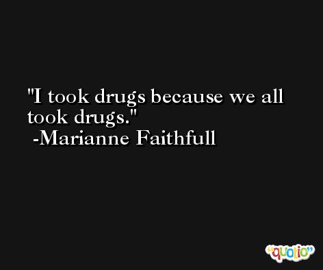 I took drugs because we all took drugs. -Marianne Faithfull