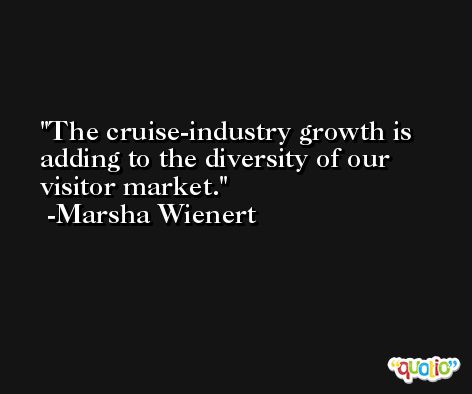 The cruise-industry growth is adding to the diversity of our visitor market. -Marsha Wienert
