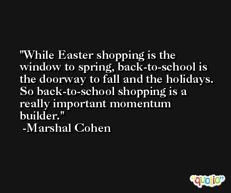 While Easter shopping is the window to spring, back-to-school is the doorway to fall and the holidays. So back-to-school shopping is a really important momentum builder. -Marshal Cohen