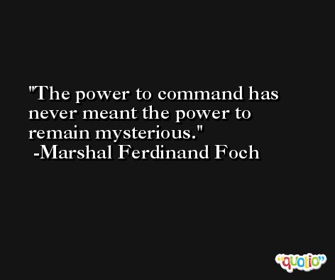 The power to command has never meant the power to remain mysterious. -Marshal Ferdinand Foch