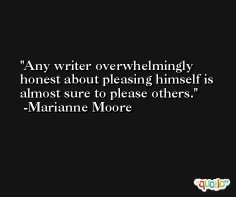 Any writer overwhelmingly honest about pleasing himself is almost sure to please others. -Marianne Moore