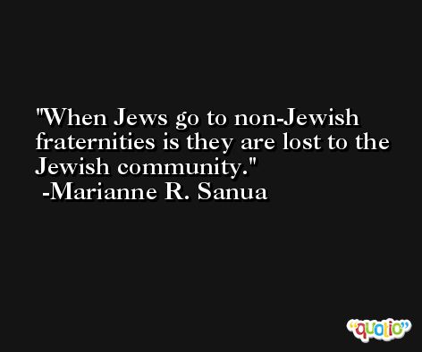 When Jews go to non-Jewish fraternities is they are lost to the Jewish community. -Marianne R. Sanua