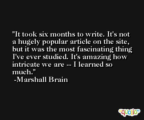 It took six months to write. It's not a hugely popular article on the site, but it was the most fascinating thing I've ever studied. It's amazing how intricate we are -- I learned so much. -Marshall Brain