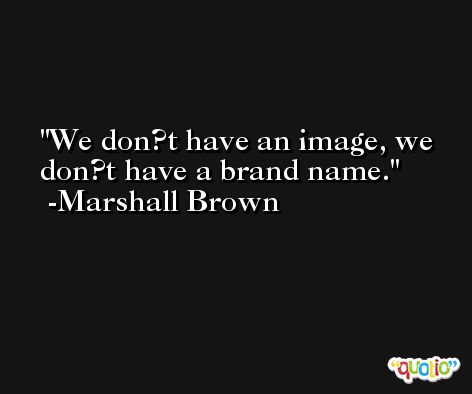 We don?t have an image, we don?t have a brand name. -Marshall Brown