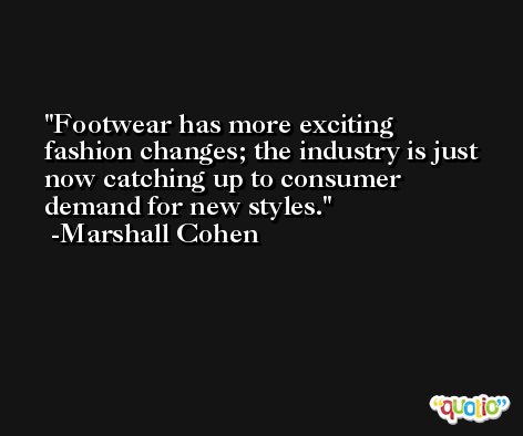 Footwear has more exciting fashion changes; the industry is just now catching up to consumer demand for new styles. -Marshall Cohen