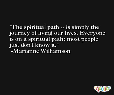 The spiritual path -- is simply the journey of living our lives. Everyone is on a spiritual path; most people just don't know it. -Marianne Williamson